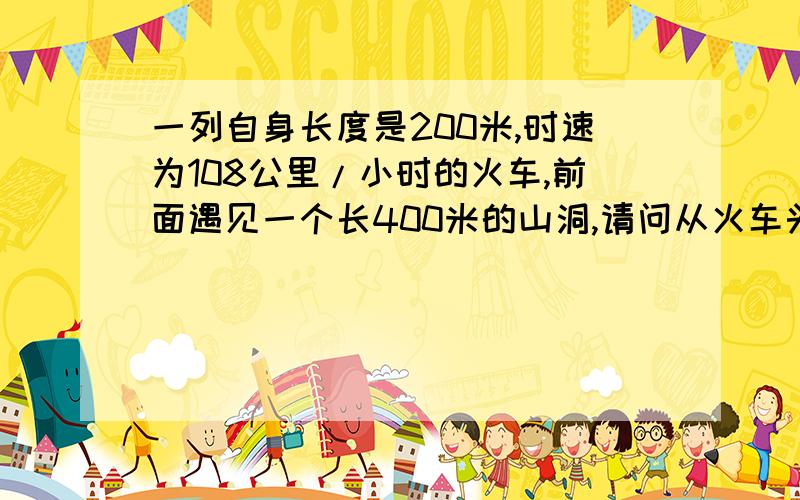 一列自身长度是200米,时速为108公里/小时的火车,前面遇见一个长400米的山洞,请问从火车头进山洞尾出山洞结束,一共需要几秒钟?(D)A.100 B.60 C.40 D.20麻烦写出步骤