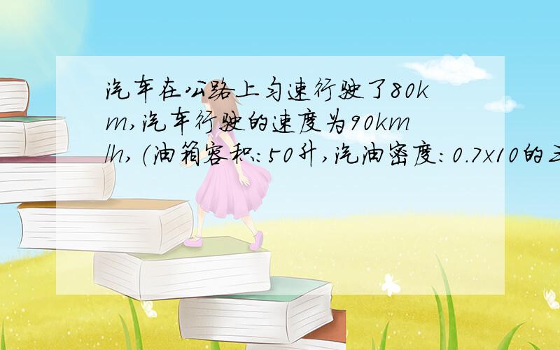 汽车在公路上匀速行驶了80km,汽车行驶的速度为90km/h,（油箱容积：50升,汽油密度：0.7x10的三次方kg/m3,汽油热值：4.6x10的七次方焦每千克,燃料完全燃烧产生的内能转换为机械能的百分比：40％