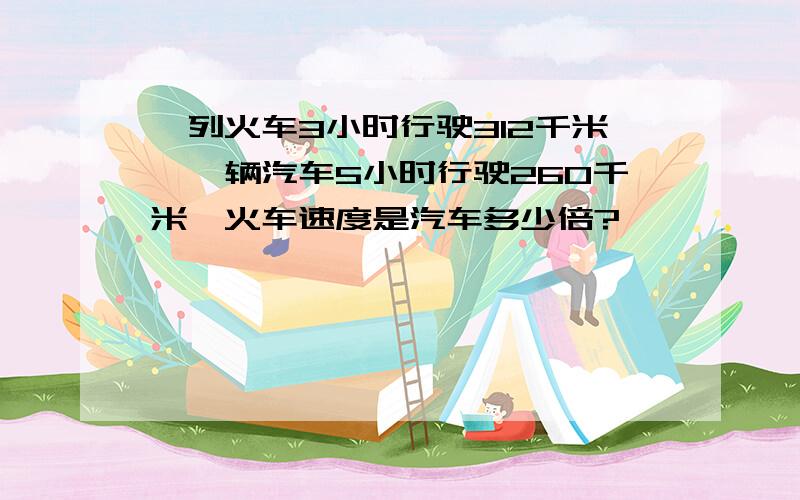 一列火车3小时行驶312千米,一辆汽车5小时行驶260千米,火车速度是汽车多少倍?