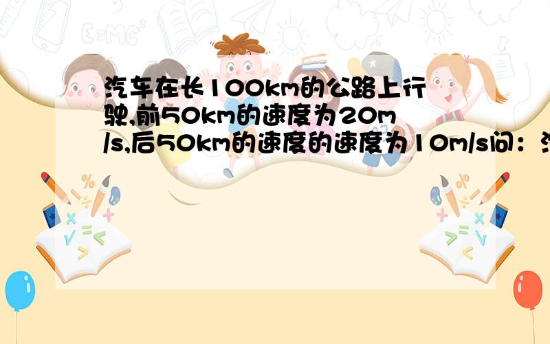 汽车在长100km的公路上行驶,前50km的速度为20m/s,后50km的速度的速度为10m/s问：汽车的平均速度是多少?