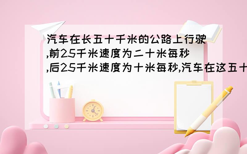 汽车在长五十千米的公路上行驶,前25千米速度为二十米每秒,后25千米速度为十米每秒,汽车在这五十米公路上行驶的平均速度是多少米每秒?