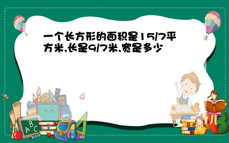 一个长方形的面积是15/7平方米,长是9/7米,宽是多少