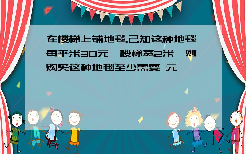 在楼梯上铺地毯.已知这种地毯每平米30元,楼梯宽2米,则购买这种地毯至少需要 元