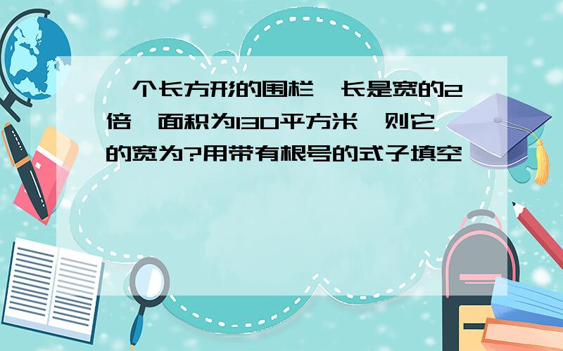 一个长方形的围栏,长是宽的2倍,面积为130平方米,则它的宽为?用带有根号的式子填空