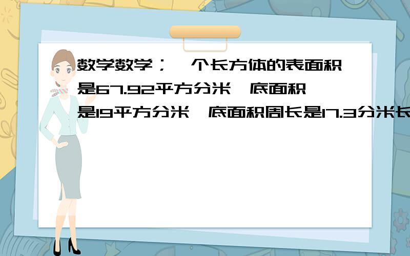 数学数学；一个长方体的表面积是67.92平方分米,底面积是19平方分米,底面积周长是17.3分米长方形的体积是