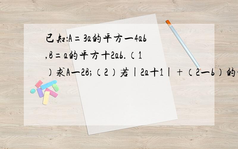 已知：A=3a的平方一4ab,B=a的平方十2ab.（1）求A一2B；（2）若|2a十1|+（2一b）的平方=o,求A一2B的值；（3）试将a的平方一2ab用A与B的代数式表示出来.