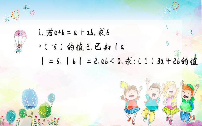 1.若a*b=a+ab,求6*（-5）的值 2.已知丨a丨=5,丨b丨=2,ab＜0,求：（1）3a+2b的值 （2）ab的值拜托了