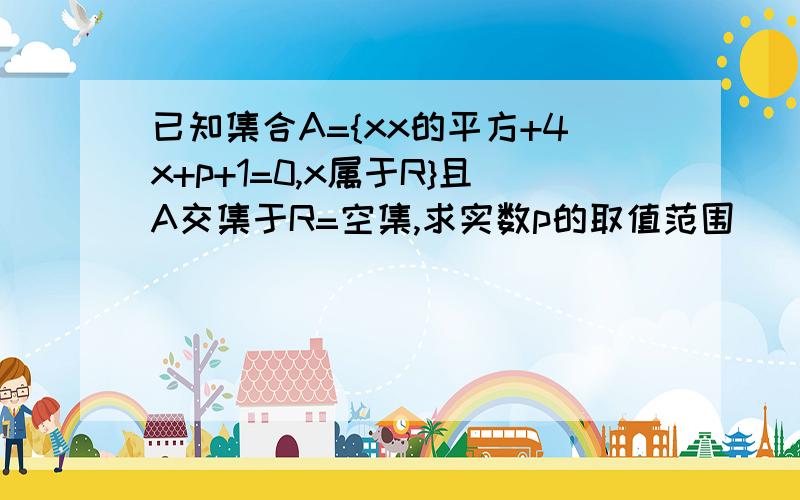 已知集合A={xx的平方+4x+p+1=0,x属于R}且A交集于R=空集,求实数p的取值范围