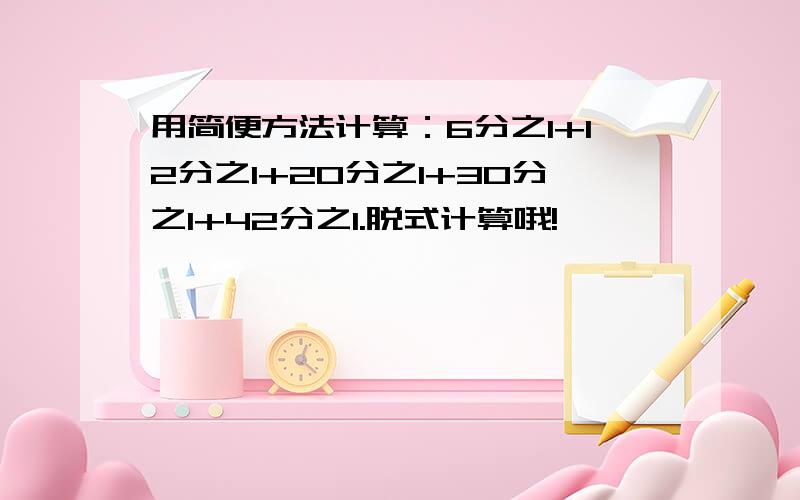 用简便方法计算：6分之1+12分之1+20分之1+30分之1+42分之1.脱式计算哦!