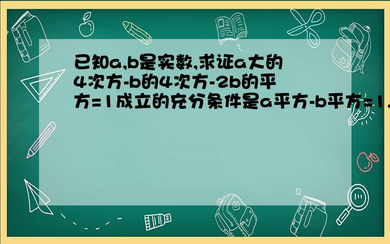 已知a,b是实数,求证a大的4次方-b的4次方-2b的平方=1成立的充分条件是a平方-b平方=1,该条件是否是必要条