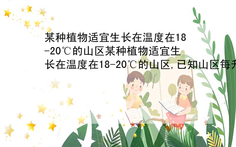 某种植物适宜生长在温度在18-20℃的山区某种植物适宜生长在温度在18-20℃的山区,已知山区每升高100米,气温下降0.5摄氏度,现在测得山脚下的平均气温为22摄氏度,问该种植物种在山的那一部分