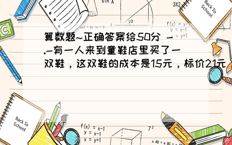 算数题~正确答案给50分 -.-有一人来到童鞋店里买了一双鞋，这双鞋的成本是15元，标价21元，结果他掏出50元来买这双鞋，老板没零钱用那50元跟街坊换了50元零钱，找给买些的29元，但是街坊