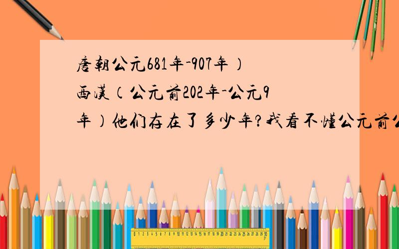 唐朝公元681年-907年）西汉（公元前202年-公元9年）他们存在了多少年?我看不懂公元前公元后麻烦高手教下.也别是西汉怎么算.还有课本上说公元前时间越大,越早?不应该是越晚吗?会画数轴的