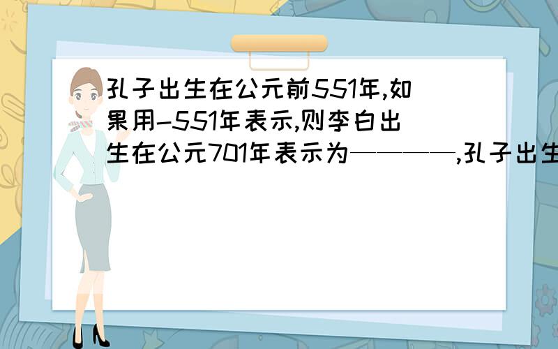 孔子出生在公元前551年,如果用-551年表示,则李白出生在公元701年表示为————,孔子出生在公元前551年,如果用-551年表示,则李白出生在公元701年表示为————?