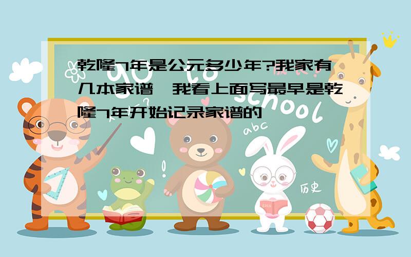 乾隆7年是公元多少年?我家有几本家谱,我看上面写最早是乾隆7年开始记录家谱的