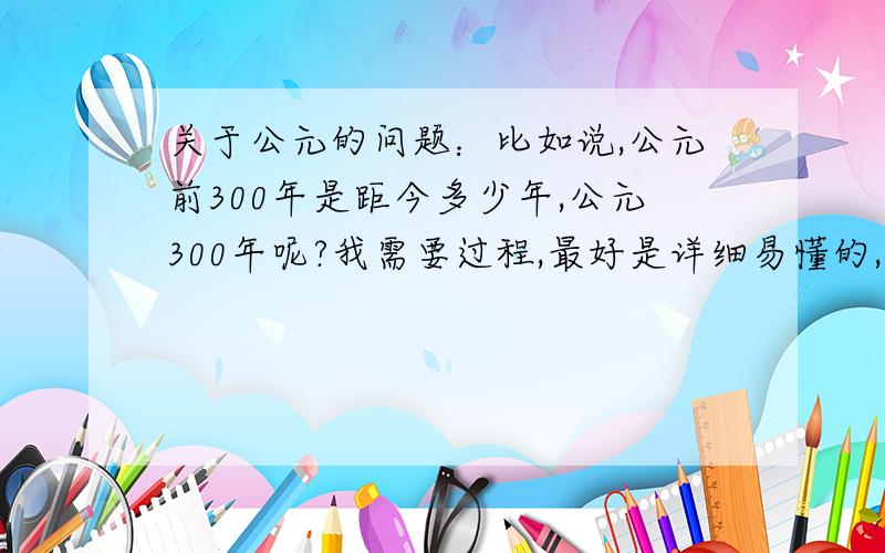 关于公元的问题：比如说,公元前300年是距今多少年,公元300年呢?我需要过程,最好是详细易懂的,谢谢各位.