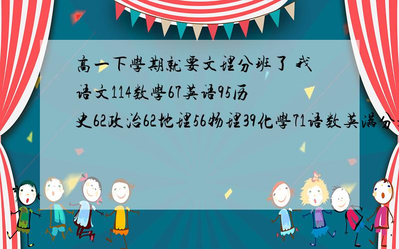 高一下学期就要文理分班了 我语文114数学67英语95历史62政治62地理56物理39化学71语数英满分是150 历政...高一下学期就要文理分班了 我语文114数学67英语95历史62政治62地理56物理39化学71语数英