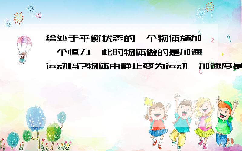 给处于平衡状态的一个物体施加一个恒力,此时物体做的是加速运动吗?物体由静止变为运动,加速度是怎么变化的?我觉得物体在一瞬间改变,因为施加的是恒力所以加速度就变为零了啊,这怎么