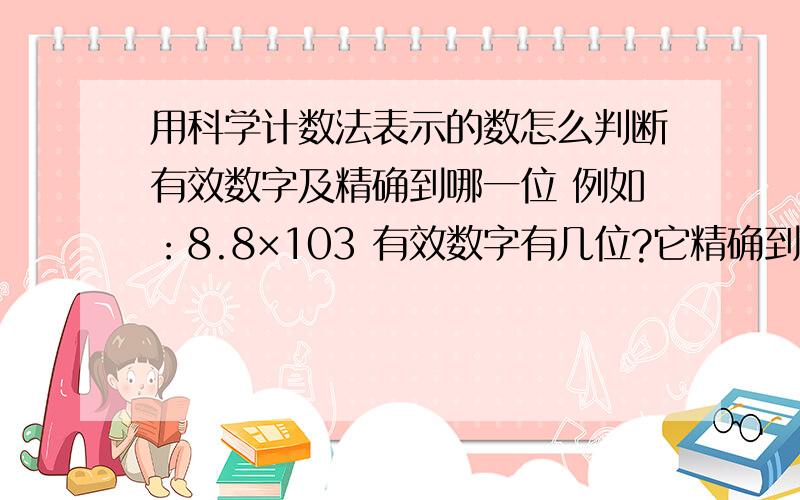 用科学计数法表示的数怎么判断有效数字及精确到哪一位 例如：8.8×103 有效数字有几位?它精确到哪一位?例：8.8×103有效数字有几位?它精确到哪一位?把这类题的规律再说一下