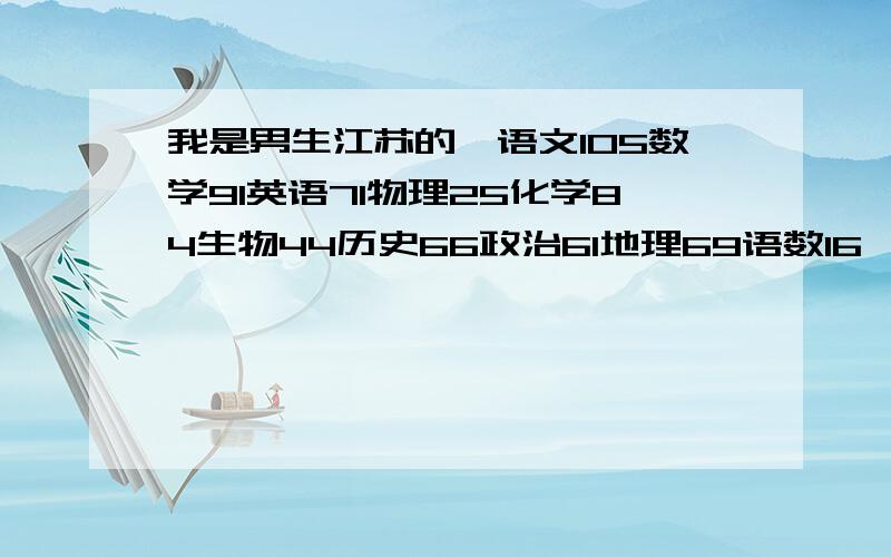 我是男生江苏的,语文105数学91英语71物理25化学84生物44历史66政治61地理69语数16