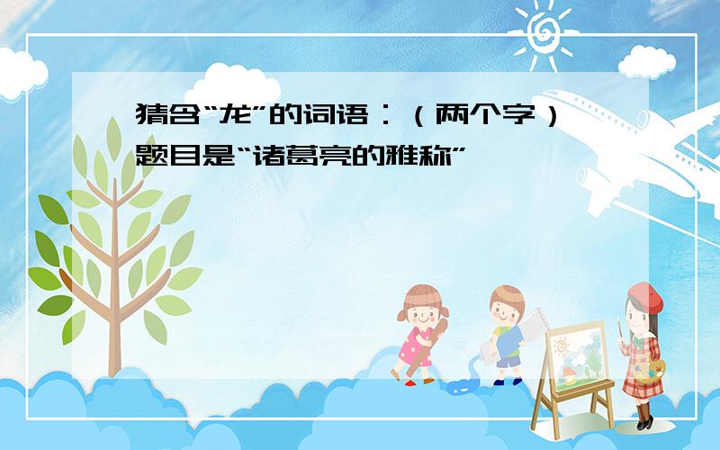 猜含“龙”的词语：（两个字）题目是“诸葛亮的雅称”