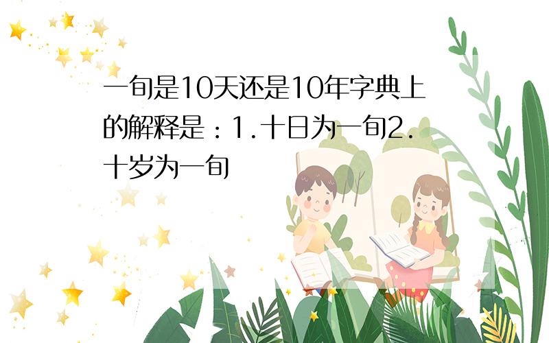 一旬是10天还是10年字典上的解释是：1.十日为一旬2.十岁为一旬