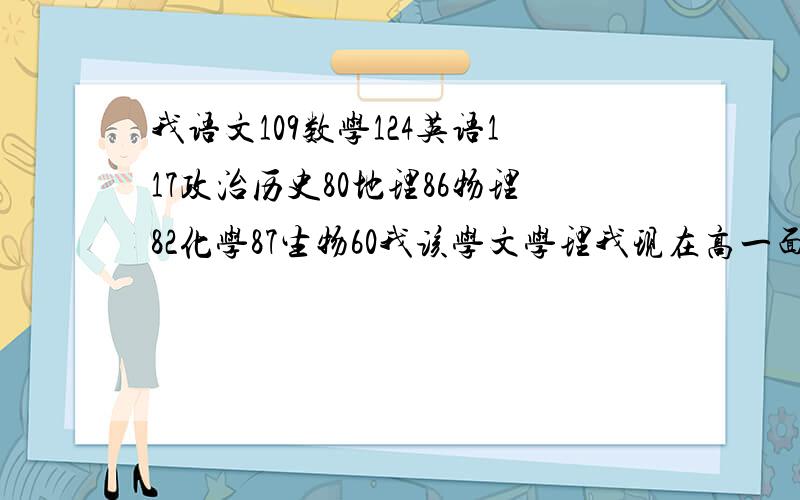 我语文109数学124英语117政治历史80地理86物理82化学87生物60我该学文学理我现在高一面临着分文理科,但是我却不知道该怎么选,我喜欢理科,可理科总学不好,不喜欢文科,可文科偏偏就比理好很