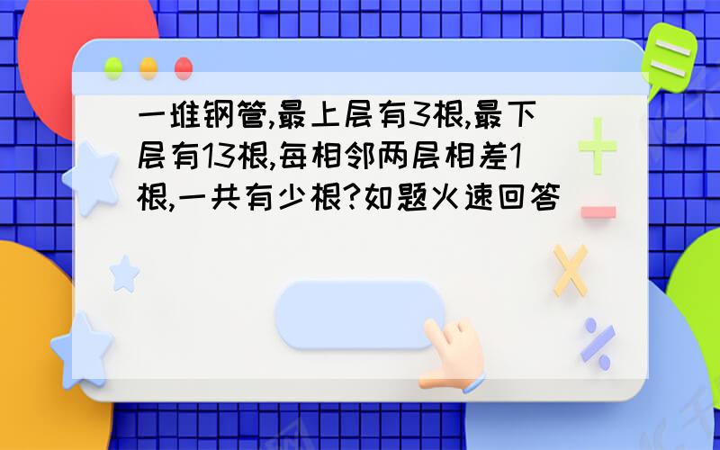 一堆钢管,最上层有3根,最下层有13根,每相邻两层相差1根,一共有少根?如题火速回答