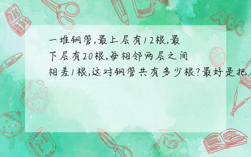 一堆钢管,最上层有12根,最下层有20根,每相邻两层之间相差1根,这对钢管共有多少根?最好是把层数的算法写上