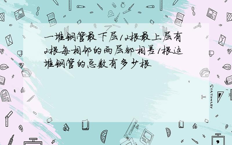 一堆钢管最下层12根最上层有2根每相邻的两层都相差1根这堆钢管的总数有多少根