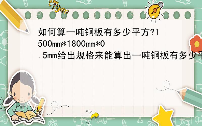 如何算一吨钢板有多少平方?1500mm*1800mm*0.5mm给出规格来能算出一吨钢板有多少平方吗?谢谢怎么算，麻烦告诉一下公式？具体算法