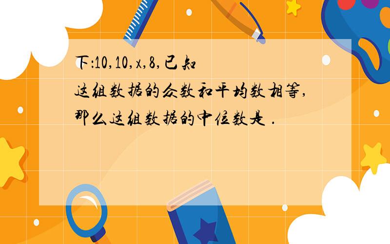 下：10,10,x,8,已知这组数据的众数和平均数相等,那么这组数据的中位数是 ．