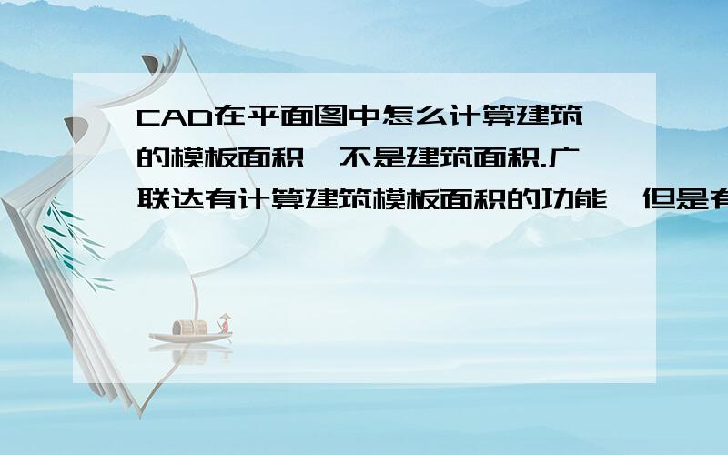 CAD在平面图中怎么计算建筑的模板面积,不是建筑面积.广联达有计算建筑模板面积的功能,但是有不如意的地方,误差很大,我问了广联达公司,回答是我的软件是盗版的,平台不同.所以我都用CAD