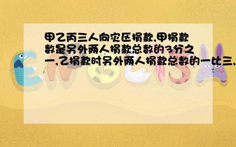 甲乙丙三人向灾区捐款,甲捐款数是另外两人捐款总数的3分之一,乙捐款时另外两人捐款总数的一比三,已知丙捐款240元,求三人一共捐款多少元?