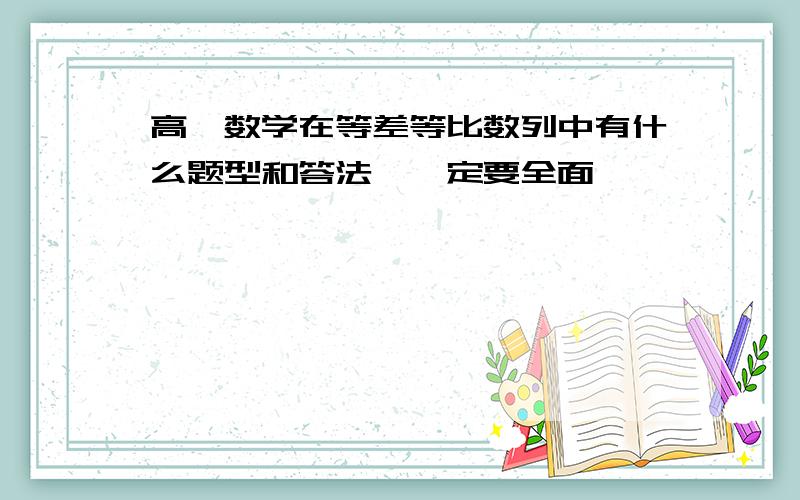 高一数学在等差等比数列中有什么题型和答法,一定要全面,