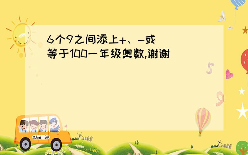 6个9之间添上+、-或（ ）等于100一年级奥数,谢谢