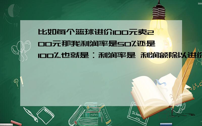 比如每个篮球进价100元卖200元那我利润率是50%还是100%.也就是：利润率是 利润额除以进价还是除以卖价?