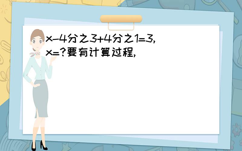 x-4分之3+4分之1=3,x=?要有计算过程,