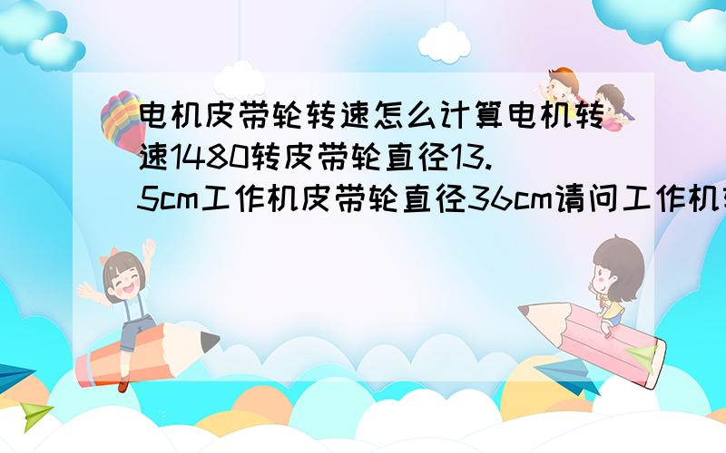 电机皮带轮转速怎么计算电机转速1480转皮带轮直径13.5cm工作机皮带轮直径36cm请问工作机转速是多少?不要公式我看不懂!