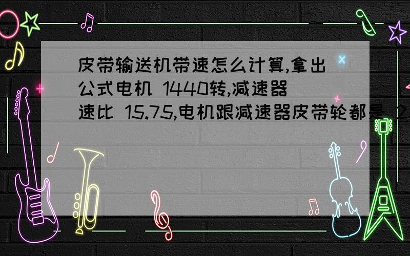 皮带输送机带速怎么计算,拿出公式电机 1440转,减速器速比 15.75,电机跟减速器皮带轮都是 250,滚筒直径800mm,减速器联滚筒用联轴器