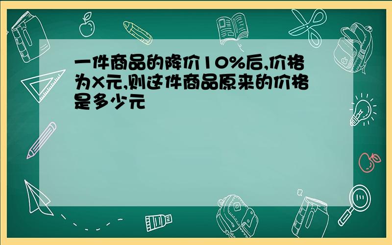 一件商品的降价10%后,价格为X元,则这件商品原来的价格是多少元