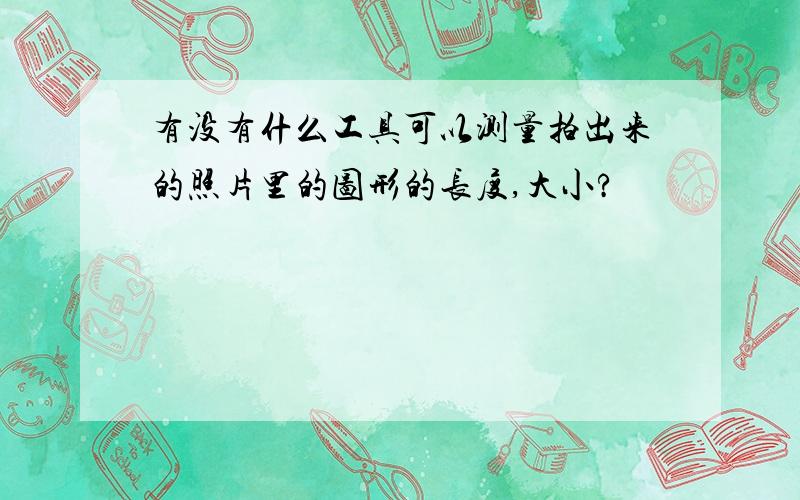 有没有什么工具可以测量拍出来的照片里的图形的长度,大小?