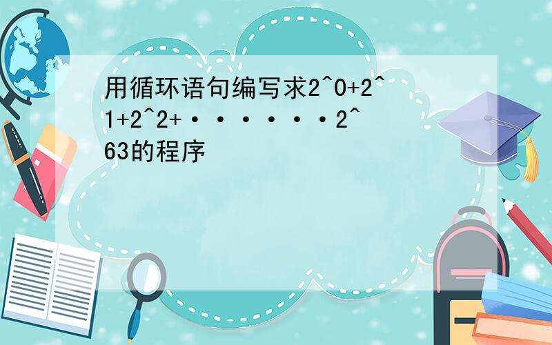 用循环语句编写求2^0+2^1+2^2+······2^63的程序