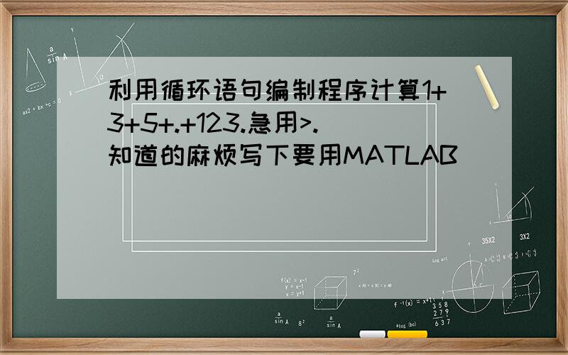 利用循环语句编制程序计算1+3+5+.+123.急用>.知道的麻烦写下要用MATLAB