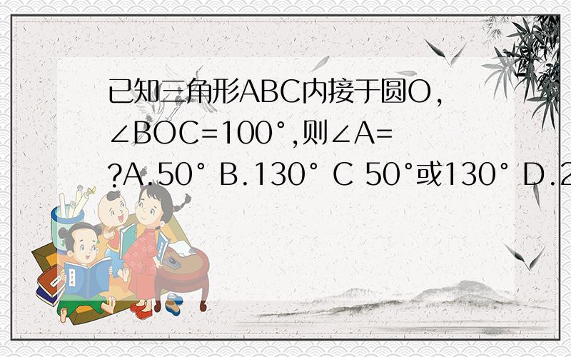 已知三角形ABC内接于圆O,∠BOC=100°,则∠A=?A.50° B.130° C 50°或130° D.200° .小弟在此谢啦~C 是50度 或130° 可以给个图吗？