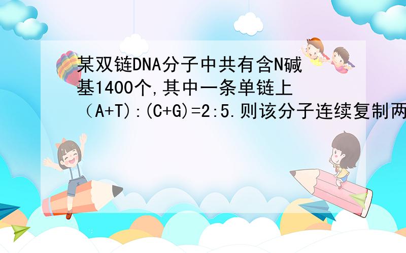 某双链DNA分子中共有含N碱基1400个,其中一条单链上（A+T):(C+G)=2:5.则该分子连续复制两次共需游离的T脱某双链DNA分子中共有含N碱基1400个,其中一条单链上（A+T):(C+G)=2:5.则该分子连续复制两次共