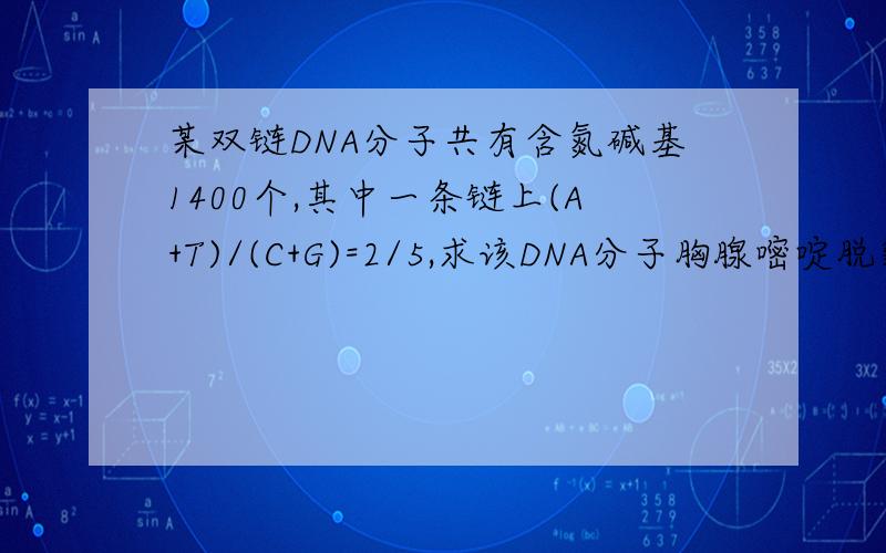 某双链DNA分子共有含氮碱基1400个,其中一条链上(A+T)/(C+G)=2/5,求该DNA分子胸腺嘧啶脱氧核苷酸的数目?