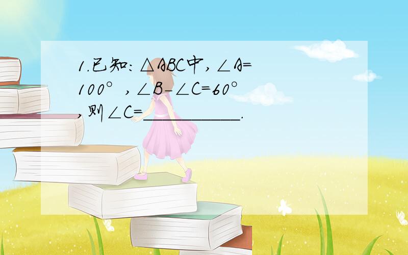 1.已知：△ABC中,∠A=100°,∠B-∠C=60°,则∠C=__________.