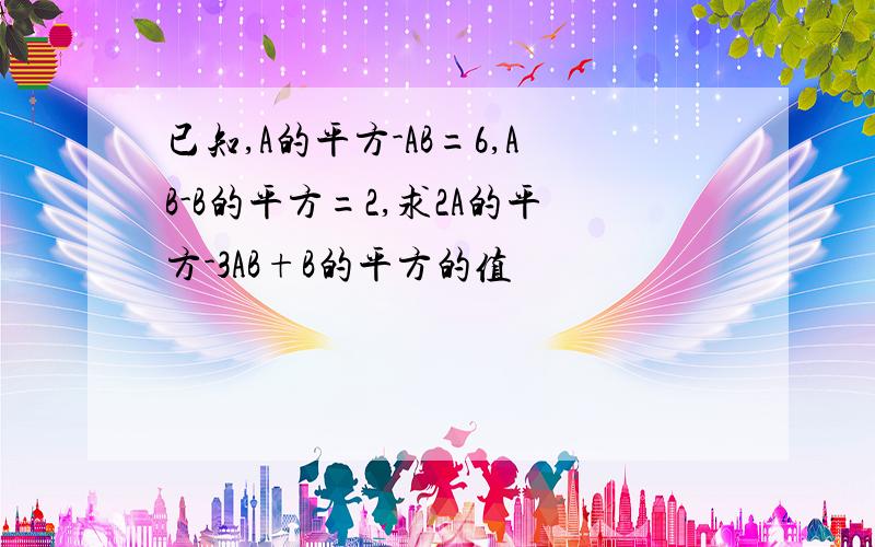 已知,A的平方-AB=6,AB-B的平方=2,求2A的平方-3AB+B的平方的值