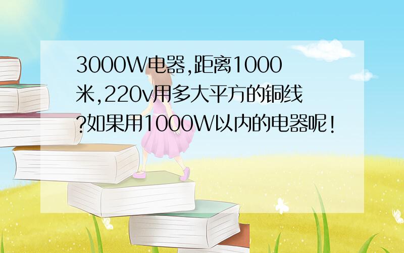 3000W电器,距离1000米,220v用多大平方的铜线?如果用1000W以内的电器呢!